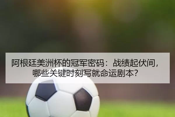 阿根廷美洲杯的冠军密码：战绩起伏间，哪些关键时刻写就命运剧本？