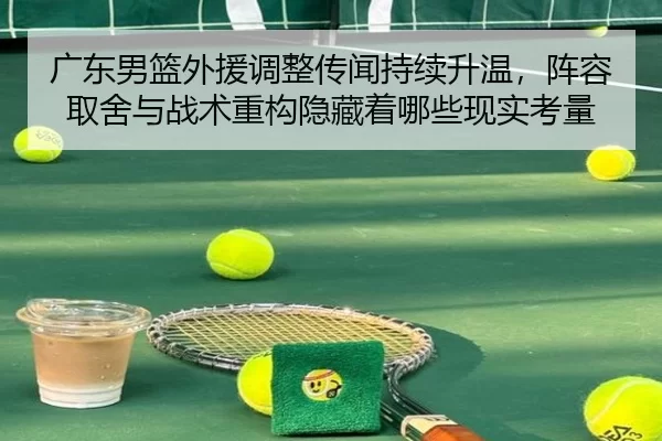 广东男篮外援调整传闻持续升温，阵容取舍与战术重构隐藏着哪些现实考量